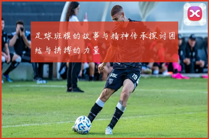 足球班旗的故事与精神传承探讨团结与拼搏的力量