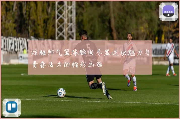 炫酷帅气篮球瞬间尽显运动魅力与青春活力的精彩画面