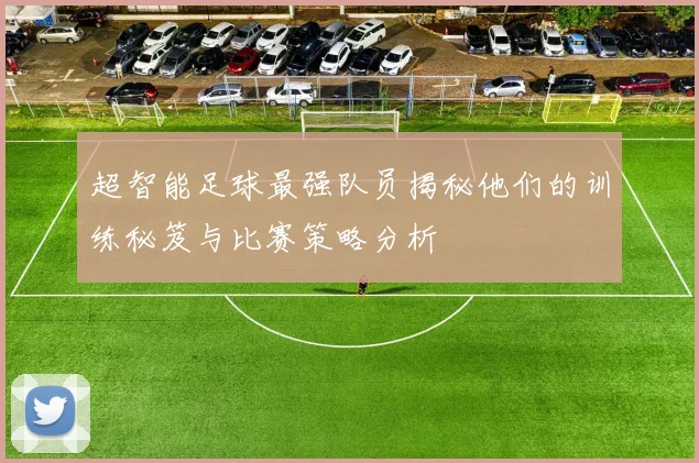 超智能足球最强队员揭秘他们的训练秘笈与比赛策略分析