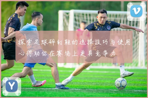 探索足球碎钉鞋的选择技巧与使用心得助你在赛场上更具竞争力